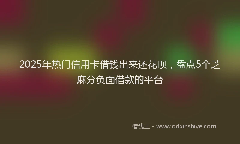 2025年热门信用卡借钱出来还花呗，盘点5个芝麻分负面借款的平台