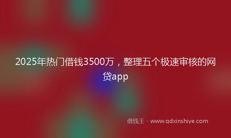 2025年热门借钱3500万，整理五个极速审核的网贷app
