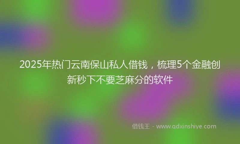 2025年热门云南保山私人借钱，梳理5个金融创新秒下不要芝麻分的软件