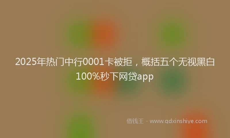 2025年热门中行0001卡被拒，概括五个无视黑白100%秒下网贷app