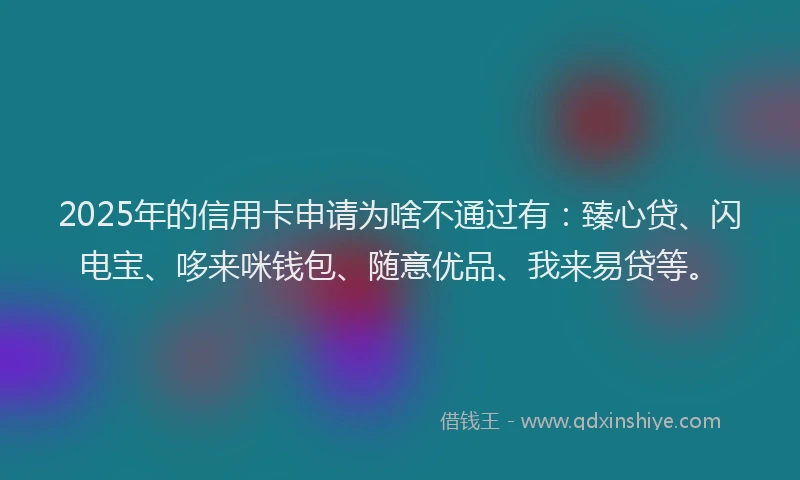 2025年的信用卡申请为啥不通过有：臻心贷、闪电宝、哆来咪钱包、随意优品、我来易贷等。
