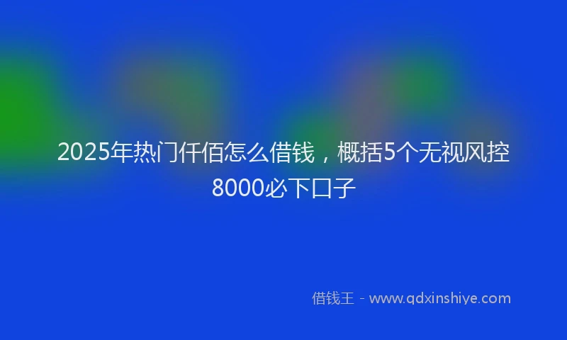 2025年热门仟佰怎么借钱，概括5个无视风控8000必下口子