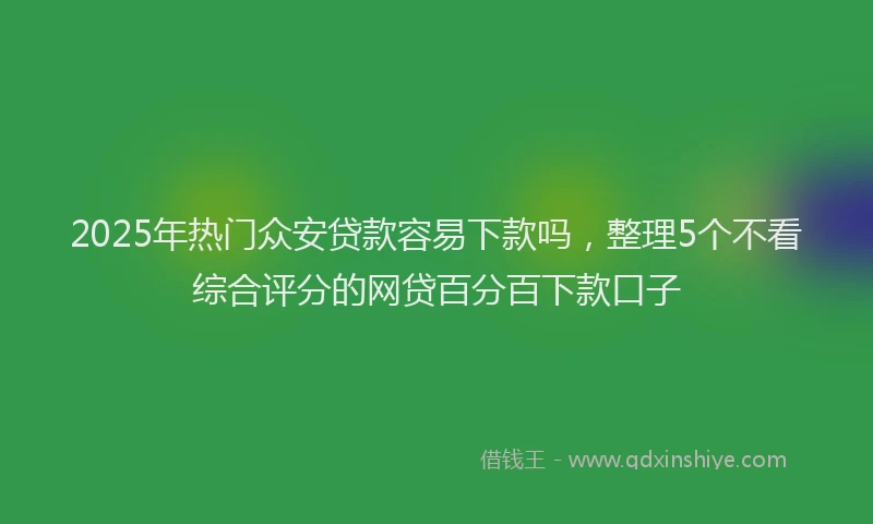 2025年热门众安贷款容易下款吗，整理5个不看综合评分的网贷百分百下款口子