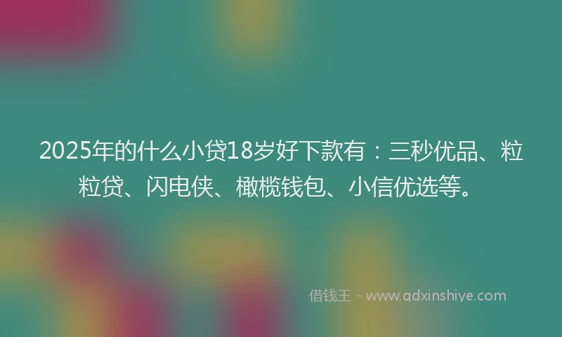 2025年的什么小贷18岁好下款有：三秒优品、粒粒贷、闪电侠、橄榄钱包、小信优选等。