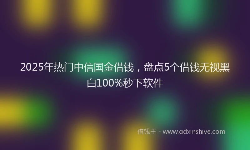 2025年热门中信国金借钱，盘点5个借钱无视黑白100%秒下软件