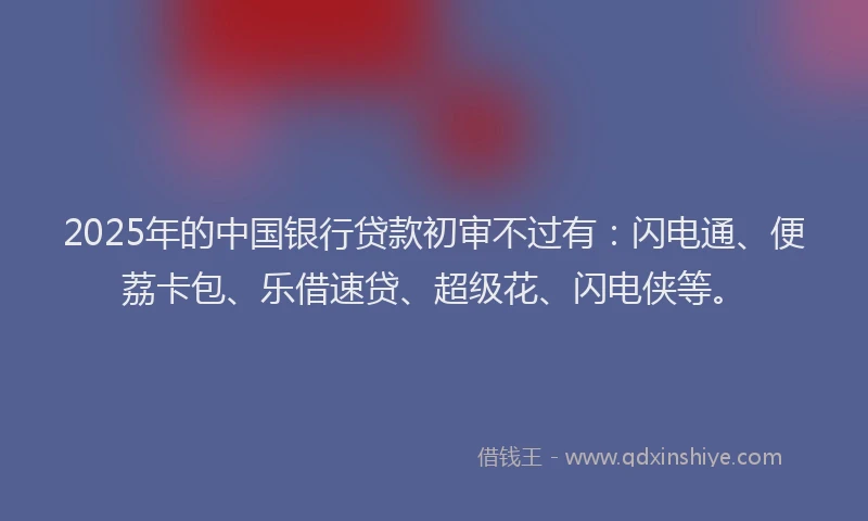 2025年的中国银行贷款初审不过有：闪电通、便荔卡包、乐借速贷、超级花、闪电侠等。