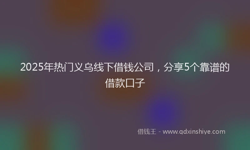 2025年热门义乌线下借钱公司，分享5个靠谱的借款口子