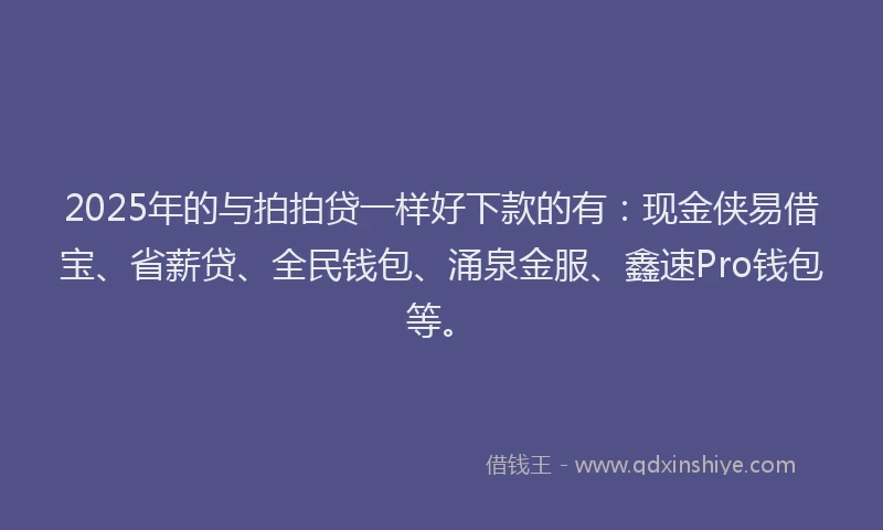 2025年的与拍拍贷一样好下款的有：现金侠易借宝、省薪贷、全民钱包、涌泉金服、鑫速Pro钱包等。