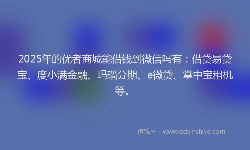 2025年的优者商城能借钱到微信吗有：借贷易贷宝、度小满金融、玛瑙分期、e微贷、掌中宝租机等。