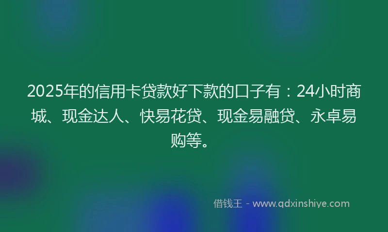 2025年的信用卡贷款好下款的口子有：24小时商城、现金达人、快易花贷、现金易融贷、永卓易购等。