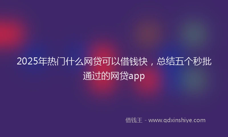 2025年热门什么网贷可以借钱快，总结五个秒批通过的网贷app