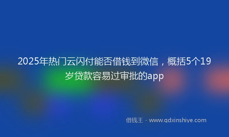 2025年热门云闪付能否借钱到微信，概括5个19岁贷款容易过审批的app