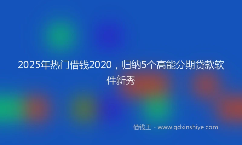 2025年热门借钱2020，归纳5个高能分期贷款软件新秀