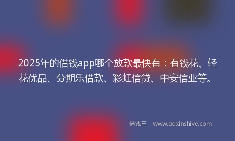 2025年的借钱app哪个放款最快有：有钱花、轻花优品、分期乐借款、彩虹信贷、中安信业等。