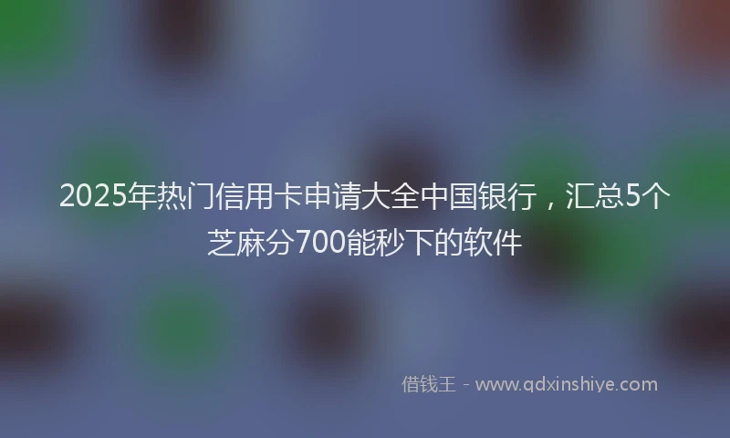 2025年热门信用卡申请大全中国银行，汇总5个芝麻分700能秒下的软件