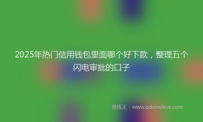 2025年热门信用钱包里面哪个好下款，整理五个闪电审批的口子