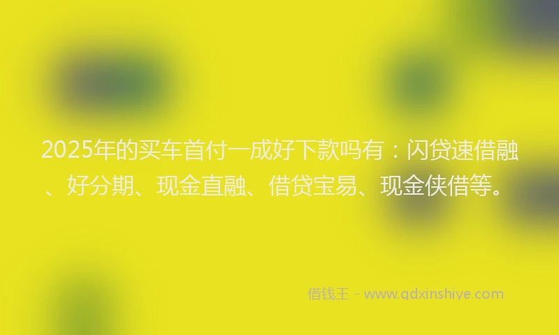 2025年的买车首付一成好下款吗有：闪贷速借融、好分期、现金直融、借贷宝易、现金侠借等。