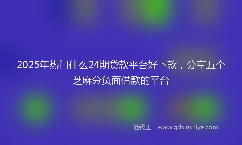 2025年热门什么24期贷款平台好下款，分享五个芝麻分负面借款的平台