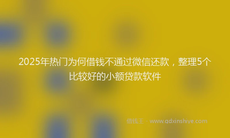 2025年热门为何借钱不通过微信还款，整理5个比较好的小额贷款软件