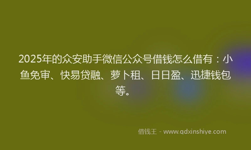 2025年的众安助手微信公众号借钱怎么借有：小鱼免审、快易贷融、萝卜租、日日盈、迅捷钱包等。