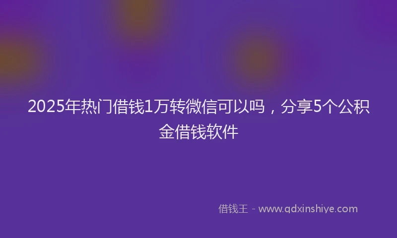 2025年热门借钱1万转微信可以吗，分享5个公积金借钱软件
