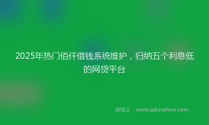 2025年热门佰仟借钱系统维护，归纳五个利息低的网贷平台