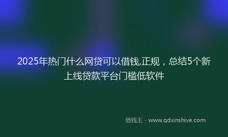 2025年热门什么网贷可以借钱,正规，总结5个新上线贷款平台门槛低软件