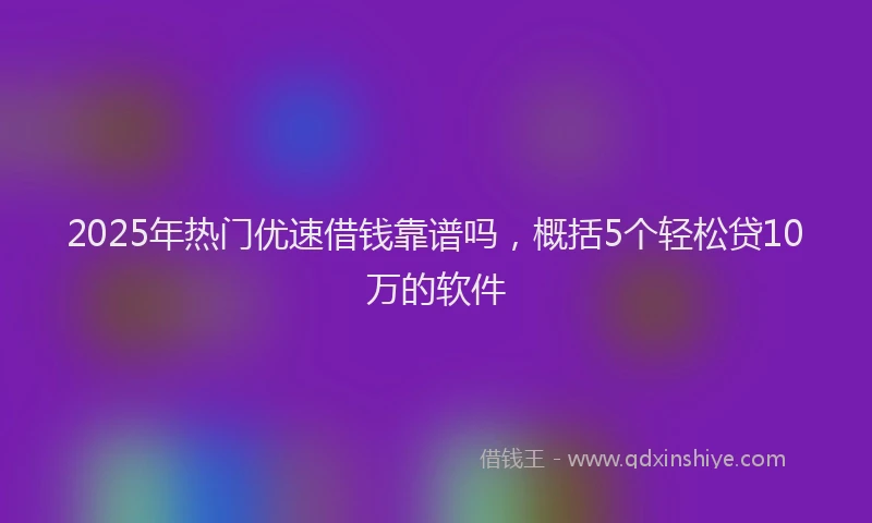 2025年热门优速借钱靠谱吗，概括5个轻松贷10万的软件