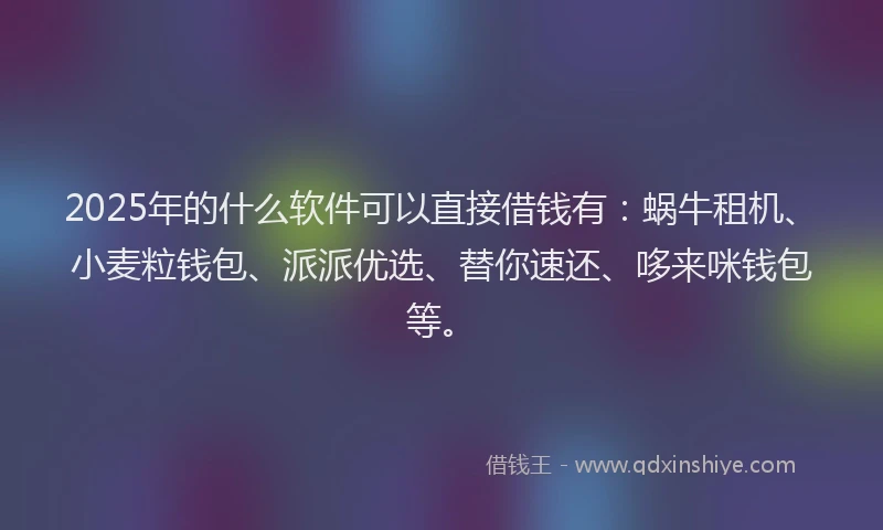 2025年的什么软件可以直接借钱有：蜗牛租机、小麦粒钱包、派派优选、替你速还、哆来咪钱包等。