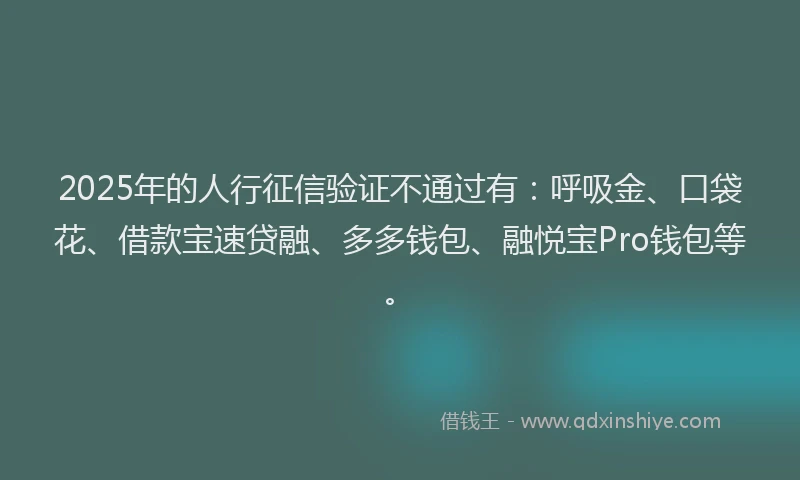 2025年的人行征信验证不通过有：呼吸金、口袋花、借款宝速贷融、多多钱包、融悦宝Pro钱包等。