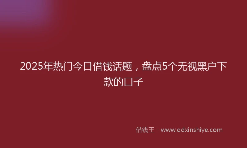 2025年热门今日借钱话题，盘点5个无视黑户下款的口子