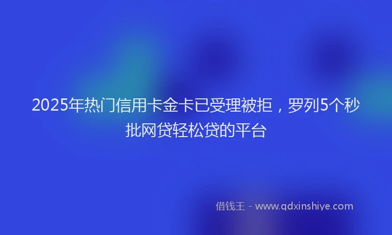 2025年热门信用卡金卡已受理被拒，罗列5个秒批网贷轻松贷的平台