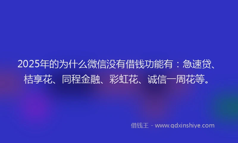 2025年的为什么微信没有借钱功能有：急速贷、桔享花、同程金融、彩虹花、诚信一周花等。