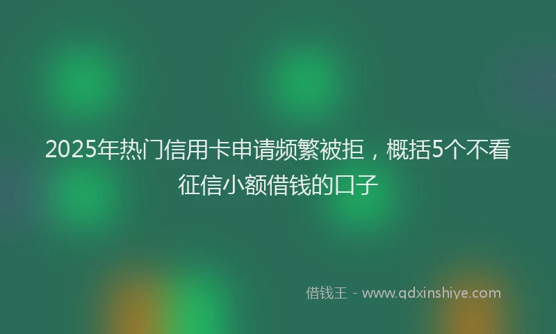 2025年热门信用卡申请频繁被拒，概括5个不看征信小额借钱的口子