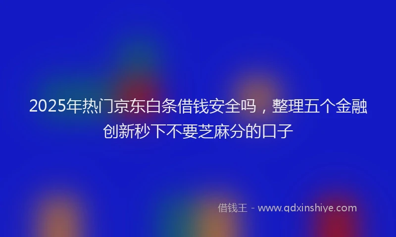 2025年热门京东白条借钱安全吗，整理五个金融创新秒下不要芝麻分的口子