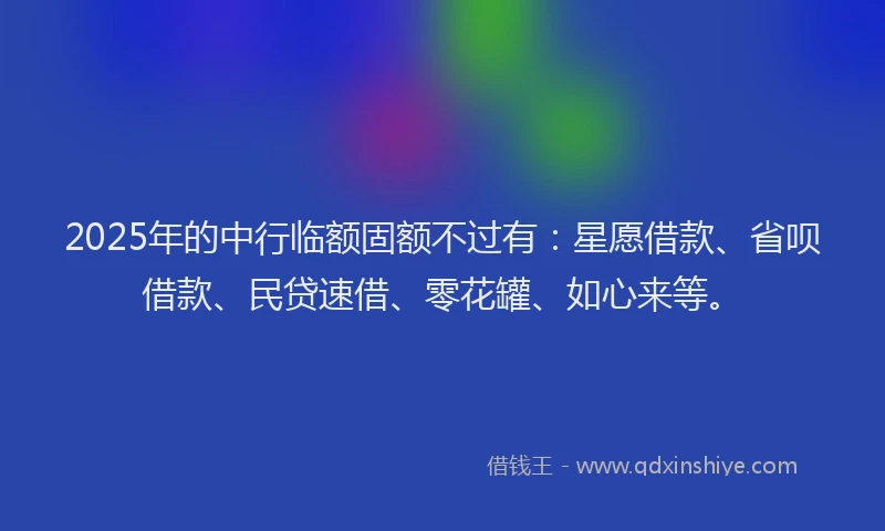 2025年的中行临额固额不过有:星愿借款、省呗借款、民贷速借、零花罐、如心来等。