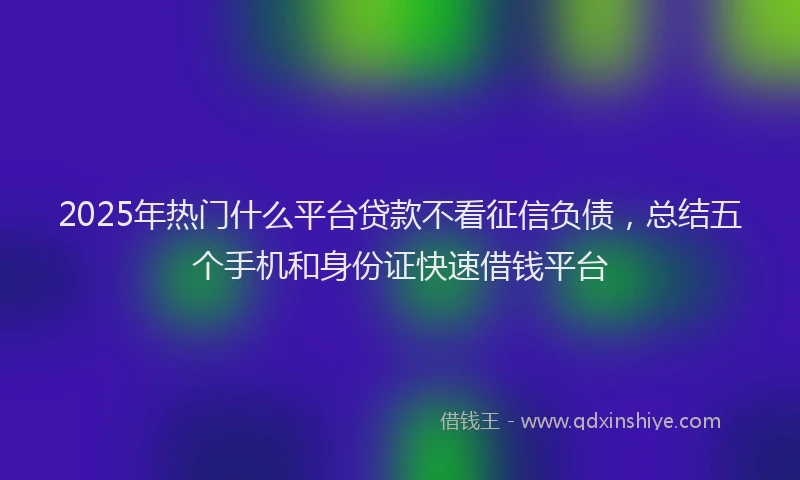 2025年热门什么平台贷款不看征信负债，总结五个手机和身份证快速借钱平台
