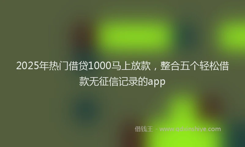 2025年热门借贷1000马上放款，整合五个轻松借款无征信记录的app
