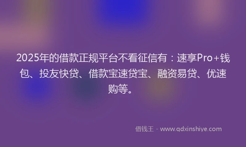 2025年的借款正规平台不看征信有：速享Pro+钱包、投友快贷、借款宝速贷宝、融资易贷、优速购等。