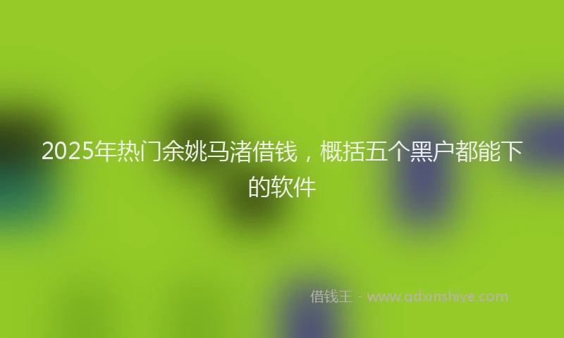 2025年热门余姚马渚借钱，概括五个黑户都能下的软件