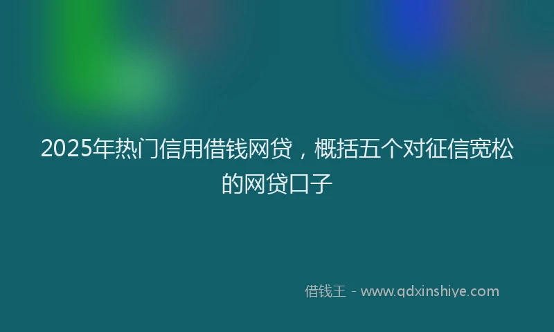 2025年热门信用借钱网贷，概括五个对征信宽松的网贷口子
