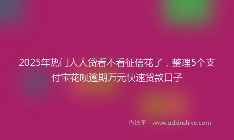 2025年热门人人贷看不看征信花了，整理5个支付宝花呗逾期万元快速贷款口子