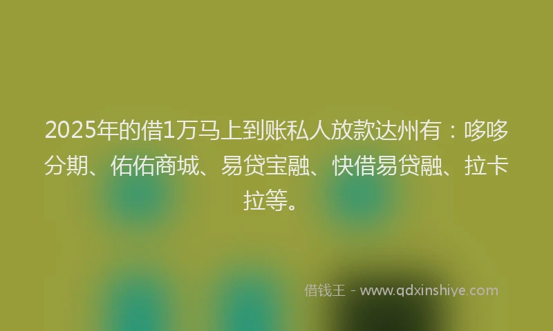 2025年的借1万马上到账私人放款达州有：哆哆分期、佑佑商城、易贷宝融、快借易贷融、拉卡拉等。