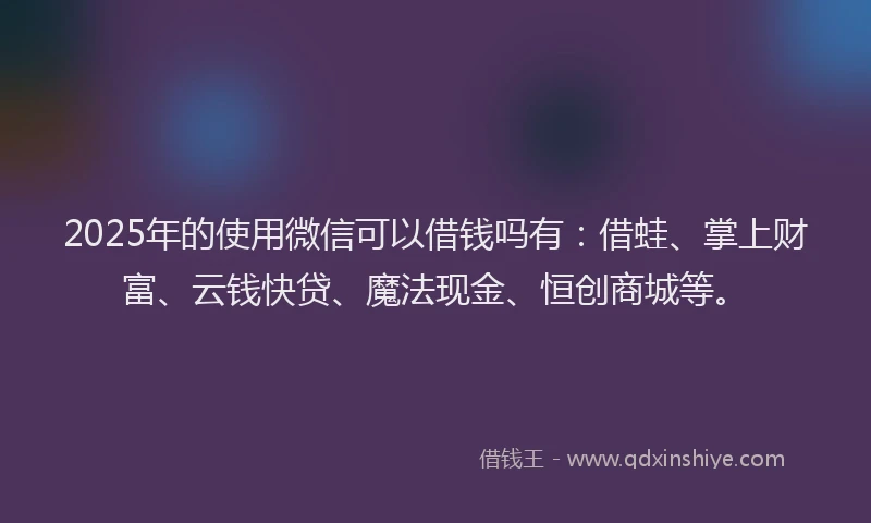 2025年的使用微信可以借钱吗有：借蛙、掌上财富、云钱快贷、魔法现金、恒创商城等。