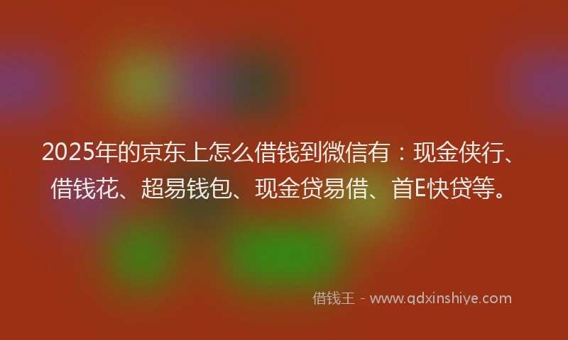 2025年的京东上怎么借钱到微信有：现金侠行、借钱花、超易钱包、现金贷易借、首E快贷等。