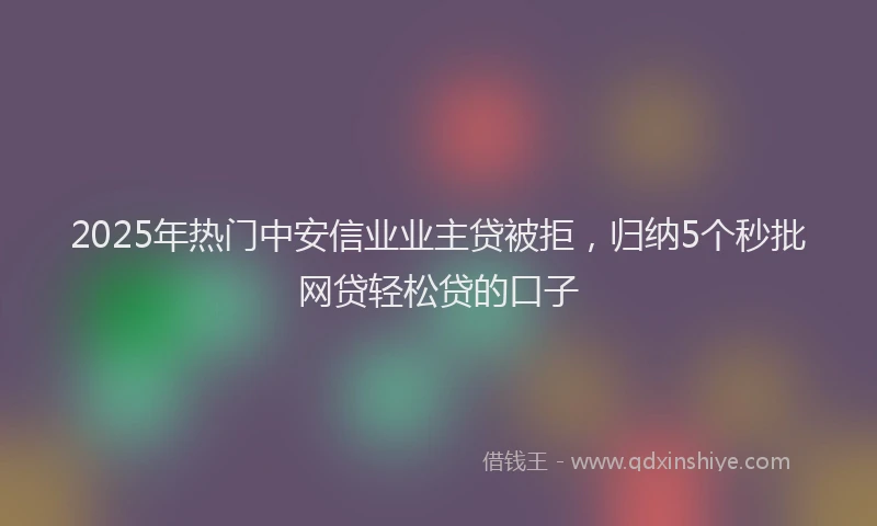 2025年热门中安信业业主贷被拒，归纳5个秒批网贷轻松贷的口子