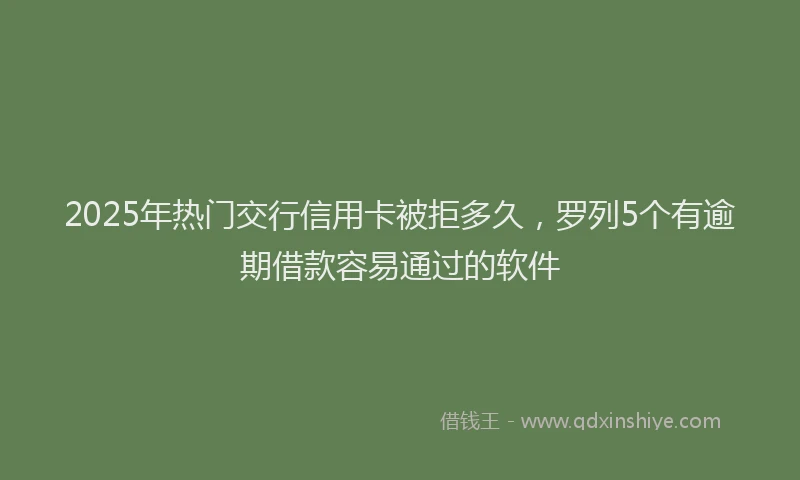 2025年热门交行信用卡被拒多久，罗列5个有逾期借款容易通过的软件