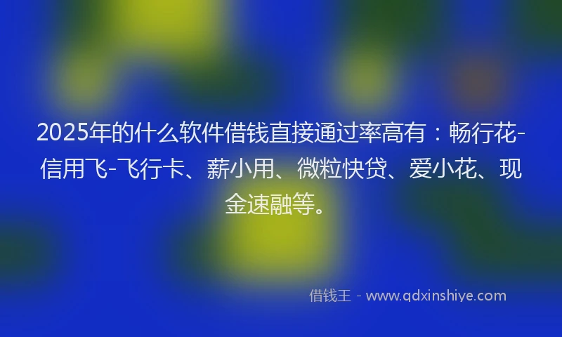 2025年的什么软件借钱直接通过率高有：畅行花-信用飞-飞行卡、薪小用、微粒快贷、爱小花、现金速融等。