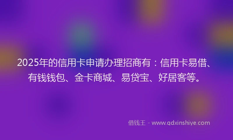 2025年的信用卡申请办理招商有：信用卡易借、有钱钱包、金卡商城、易贷宝、好居客等。