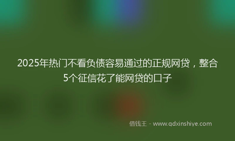 2025年热门不看负债容易通过的正规网贷，整合5个征信花了能网贷的口子